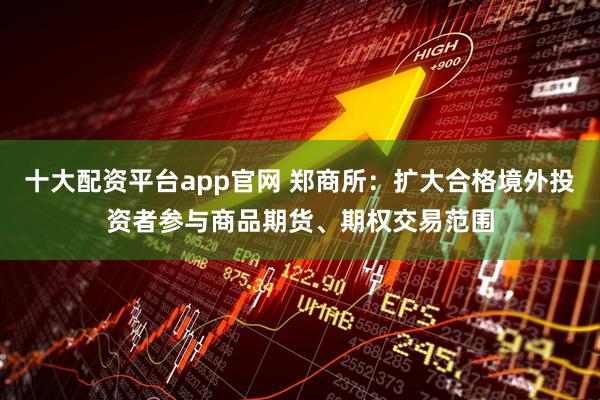 十大配资平台app官网 郑商所：扩大合格境外投资者参与商品期货、期权交易范围