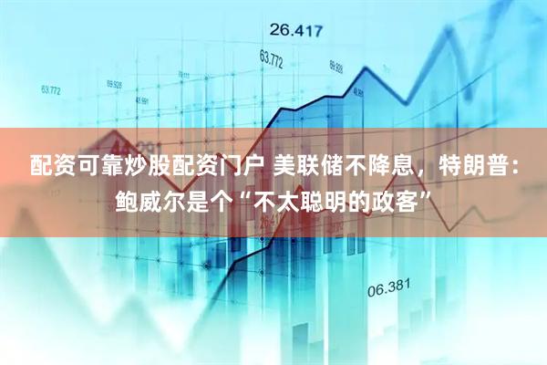 配资可靠炒股配资门户 美联储不降息，特朗普：鲍威尔是个“不太聪明的政客”