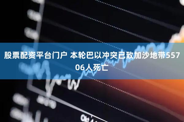 股票配资平台门户 本轮巴以冲突已致加沙地带55706人死亡