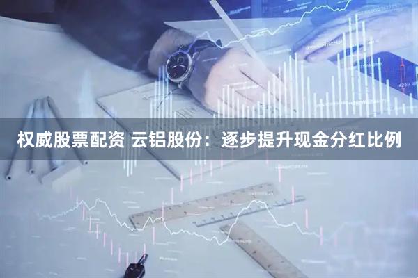 权威股票配资 云铝股份：逐步提升现金分红比例