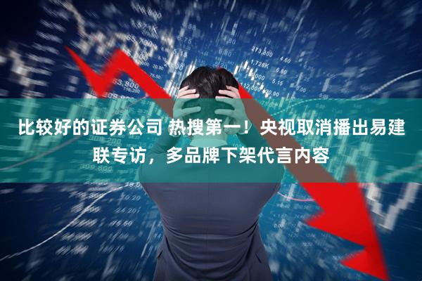 比较好的证券公司 热搜第一！央视取消播出易建联专访，多品牌下架代言内容