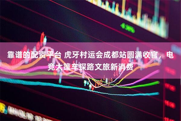 靠谱的配资平台 虎牙村运会成都站圆满收官，电竞大篷车探路文旅新消费