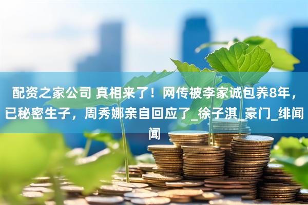 配资之家公司 真相来了！网传被李家诚包养8年，已秘密生子，周秀娜亲自回应了_徐子淇_豪门_绯闻