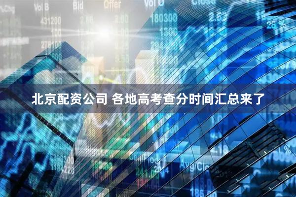 北京配资公司 各地高考查分时间汇总来了