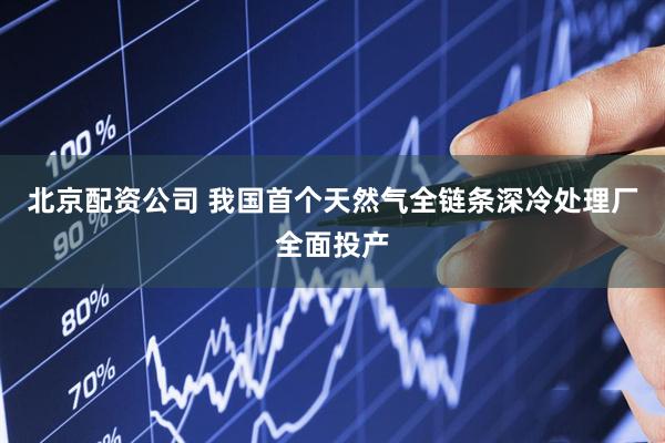 北京配资公司 我国首个天然气全链条深冷处理厂全面投产