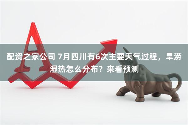 配资之家公司 7月四川有6次主要天气过程，旱涝湿热怎么分布？来看预测