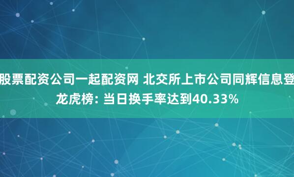 股票配资公司一起配资网 北交所上市公司同辉信息登龙虎榜: 当日换手率达到40.33%