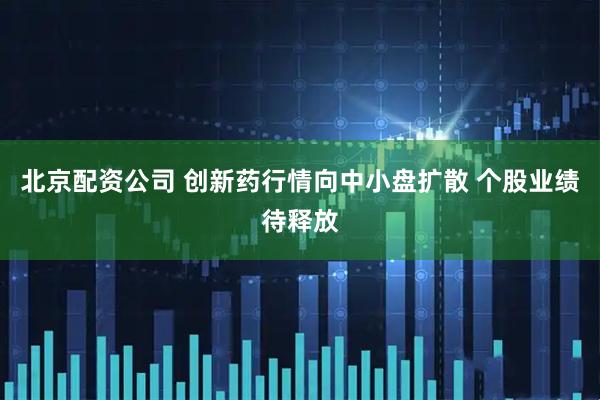 北京配资公司 创新药行情向中小盘扩散 个股业绩待释放