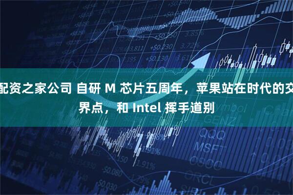 配资之家公司 自研 M 芯片五周年，苹果站在时代的交界点，和 Intel 挥手道别