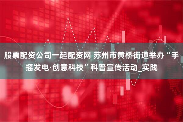 股票配资公司一起配资网 苏州市黄桥街道举办“手摇发电·创意科技”科普宣传活动_实践