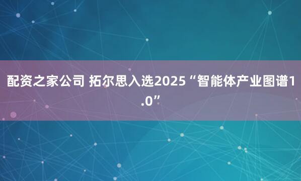 配资之家公司 拓尔思入选2025“智能体产业图谱1.0”