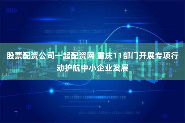 股票配资公司一起配资网 重庆11部门开展专项行动护航中小企业发展