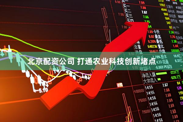 北京配资公司 打通农业科技创新堵点