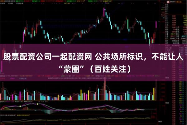 股票配资公司一起配资网 公共场所标识，不能让人“蒙圈”（百姓关注）