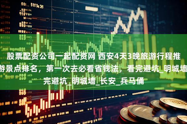 股票配资公司一起配资网 西安4天3晚旅游行程推荐、西安4日游景点排名，第一次去必看省钱法，看完避坑_明城墙_长安_兵马俑